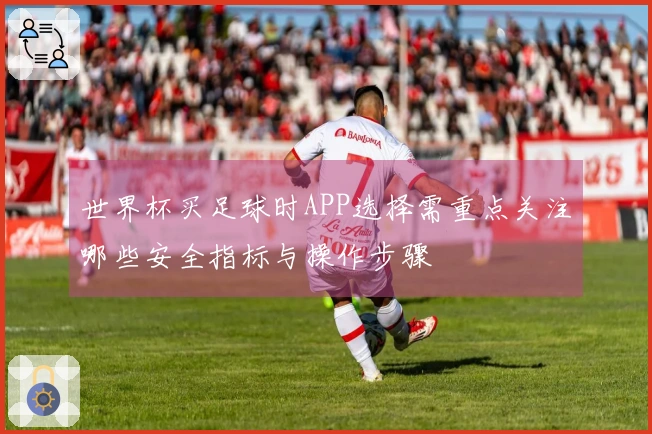 世界杯买足球时APP选择需重点关注哪些安全指标与操作步骤