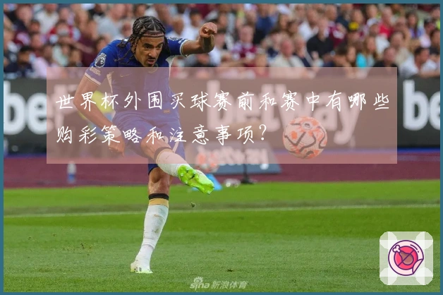 世界杯外围买球赛前和赛中有哪些购彩策略和注意事项？