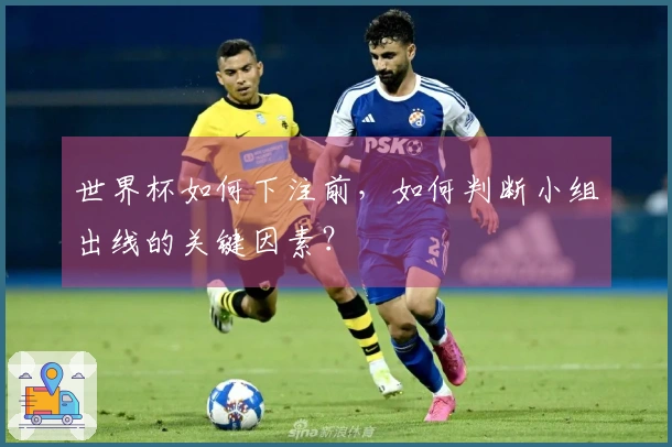 世界杯如何下注前，如何判断小组出线的关键因素？