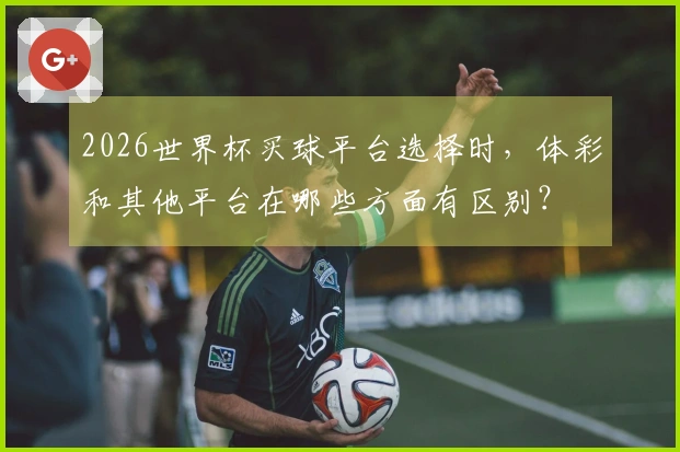2026世界杯买球平台选择时，体彩和其他平台在哪些方面有区别？