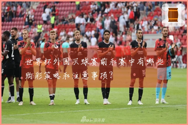世界杯外围买球赛前和赛中有哪些购彩策略和注意事项？
