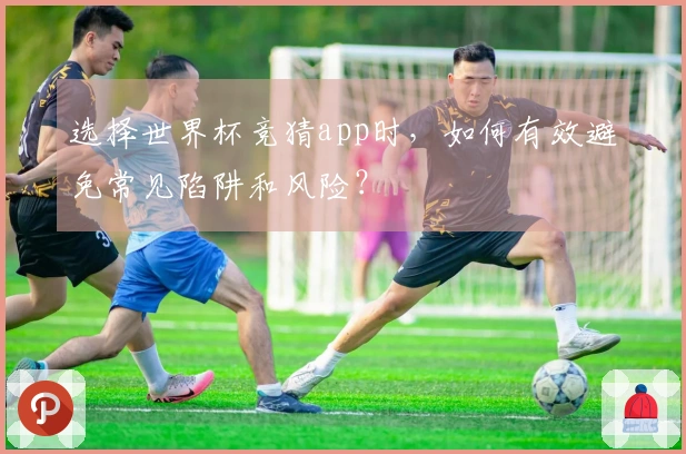选择世界杯竞猜app时，如何有效避免常见陷阱和风险？