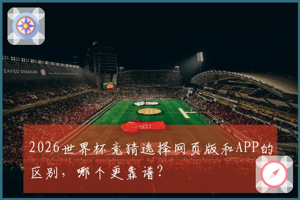 2026世界杯竞猜选择网页版和APP的区别，哪个更靠谱？
