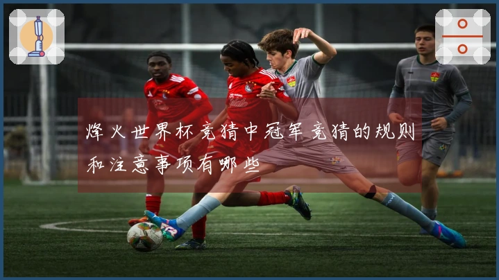 烽火世界杯竞猜中冠军竞猜的规则和注意事项有哪些