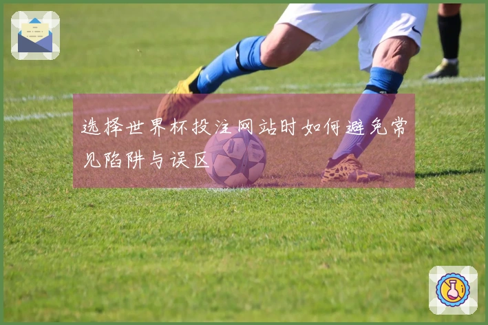 选择世界杯投注网站时如何避免常见陷阱与误区