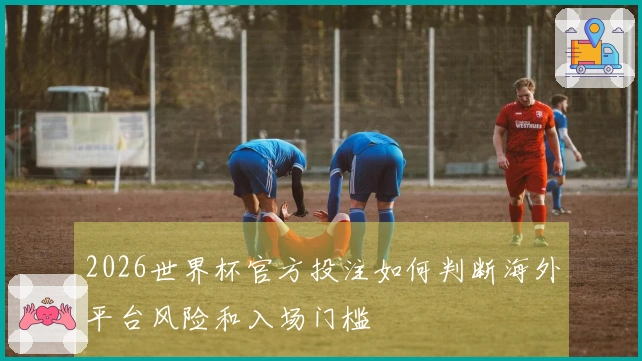 2026世界杯官方投注如何判断海外平台风险和入场门槛
